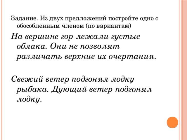 Задание. Из двух предложений постройте одно с обособленным членом (по вариантам) На вершине гор лежали густые облака. Они не позволят различать верхние их очертания.  Свежий ветер подгонял лодку рыбака. Дующий ветер подгонял лодку.  