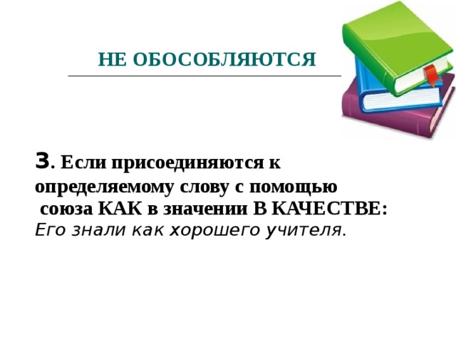 НЕ ОБОСОБЛЯЮТСЯ 3 . Если присоединяются к определяемому слову с помощью  союза КАК в значении В КАЧЕСТВЕ: Его знали как хорошего учителя.  