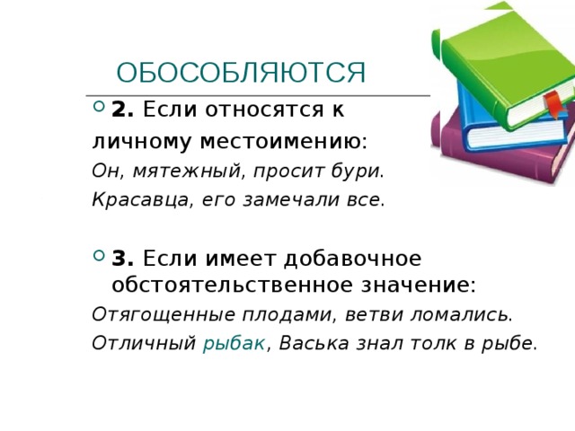  ОБОСОБЛЯЮТСЯ 2. Если относятся к личному местоимению: Он, мятежный, просит бури. Красавца, его замечали все. 3. Если имеет добавочное обстоятельственное значение: Отягощенные плодами, ветви ломались. Отличный рыбак , Васька знал толк в рыбе.  