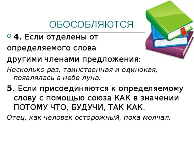 ОБОСОБЛЯЮТСЯ 4. Если отделены от определяемого слова другими членами предложения: Несколько раз, таинственная и одинокая, появлялась в небе луна. 5. Если присоединяются к определяемому слову с помощью союза КАК в значении ПОТОМУ ЧТО, БУДУЧИ, ТАК КАК. Отец, как человек осторожный, пока молчал.  