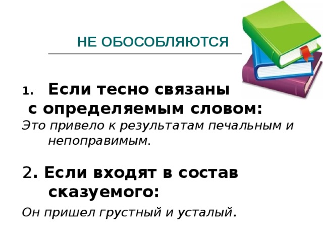 НЕ ОБОСОБЛЯЮТСЯ Если тесно связаны  с определяемым словом: Это привело к результатам печальным и непоправимым. 2 . Если входят в состав сказуемого: Он пришел грустный и усталый . 