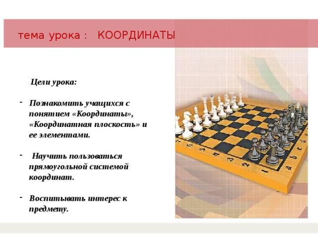 тема урока : КООРДИНАТЫ  Цели урока:  Познакомить учащихся с понятием «Координаты», «Координатная плоскость» и ее элементами.   Научить пользоваться прямоугольной системой координат.  Воспитывать интерес к предмету. 