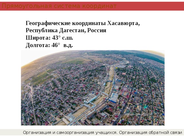 Прямоугольная система координат Географические координаты Хасавюрта, Республика Дагестан, Россия Широта: 43° с.ш.   Долгота: 46° в.д.   Организация и самоорганизация учащихся. Организация обратной связи 