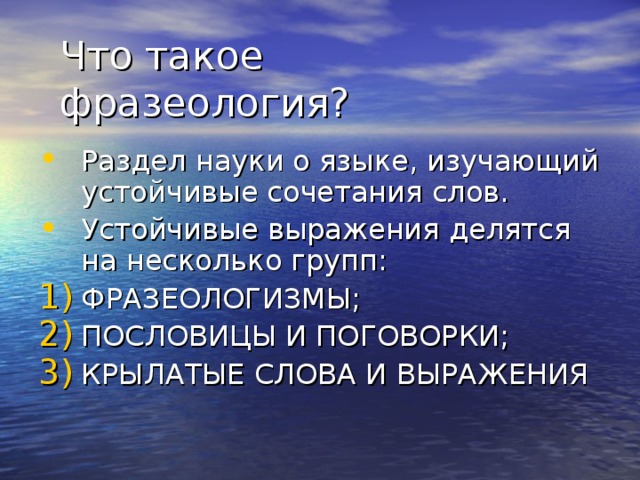Что такое фразеология? Раздел науки о языке, изучающий устойчивые сочетания слов. Устойчивые выражения делятся на несколько групп: ФРАЗЕОЛОГИЗМЫ; ПОСЛОВИЦЫ И ПОГОВОРКИ; КРЫЛАТЫЕ СЛОВА И ВЫРАЖЕНИЯ 