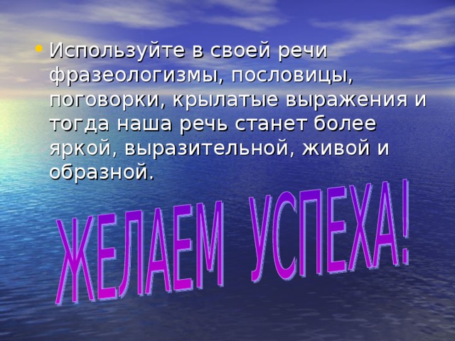 Используйте в своей речи фразеологизмы, пословицы, поговорки, крылатые выражения и тогда наша речь станет более яркой, выразительной, живой и образной. 