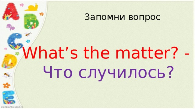 Запомни вопрос What’s the matter? - Что случилось? 