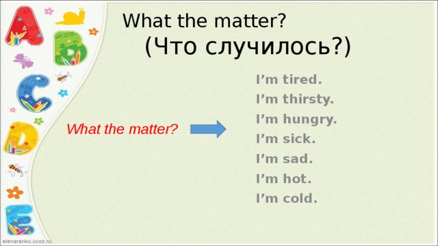 What the matter?  (Что случилось?) I’m tired. I’m thirsty. I’m hungry. I’m sick. I’m sad. I’m hot. I’m cold.  What the matter? 