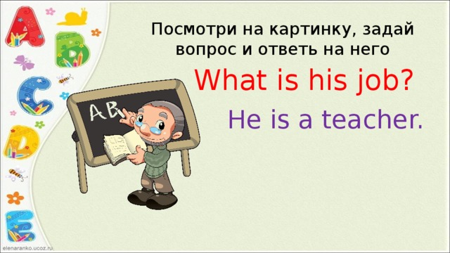 Посмотри на картинку, задай вопрос и ответь на него What is his job? He is a teacher. 