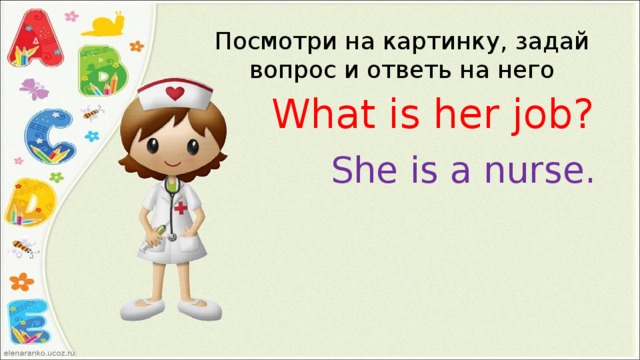 Посмотри на картинку, задай вопрос и ответь на него What is her job? She is a nurse. 