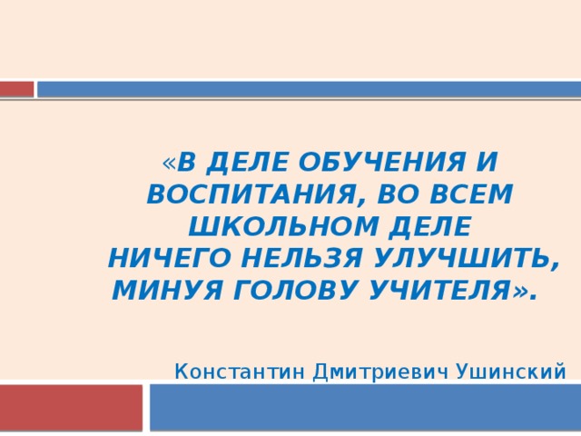 « В деле обучения и воспитания, во всем школьном деле  ничего нельзя улучшить,  минуя голову учителя».   Константин Дмитриевич Ушинский 