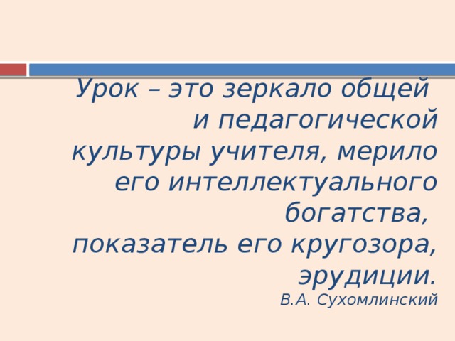 Урок – это зеркало общей  и педагогической культуры учителя, мерило его интеллектуального богатства,  показатель его кругозора, эрудиции.  В.А. Сухомлинский 