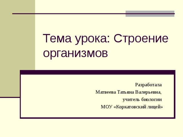 Тема урока: Строение организмов Разработала Матвеева Татьяна Валерьевна, учитель биологии МОУ «Коркатовский лицей» 