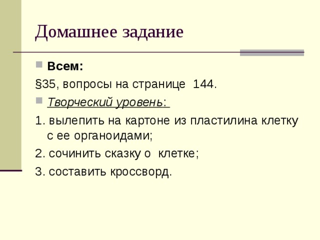 Всем: §35, вопросы на странице 144. Творческий уровень : 1. вылепить на картоне из пластилина клетку с ее органоидами; 2. сочинить сказку о клетке; 3. составить кроссворд. 