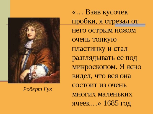«… Взяв кусочек пробки, я отрезал от него острым ножом очень тонкую пластинку и стал разглядывать ее под микроскопом. Я ясно видел, что вся она состоит из очень многих маленьких ячеек…» 1685 год Роберт Гук 