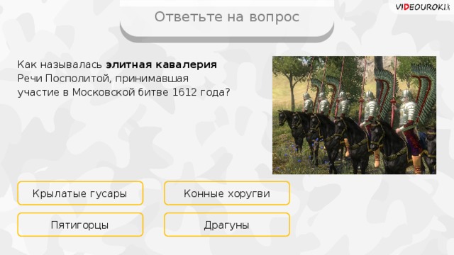 Ответьте на вопрос Как называлась элитная кавалерия Речи Посполитой, принимавшая участие в Московской битве 1612 года? Крылатые гусары Конные хоругви Драгуны Пятигорцы 