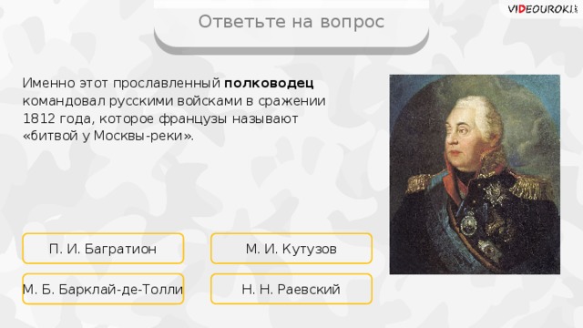 Ответьте на вопрос Именно этот прославленный полководец командовал русскими войсками в сражении 1812 года, которое французы называют «битвой у Москвы-реки». П. И. Багратион М. И. Кутузов Н. Н. Раевский М. Б. Барклай-де-Толли 