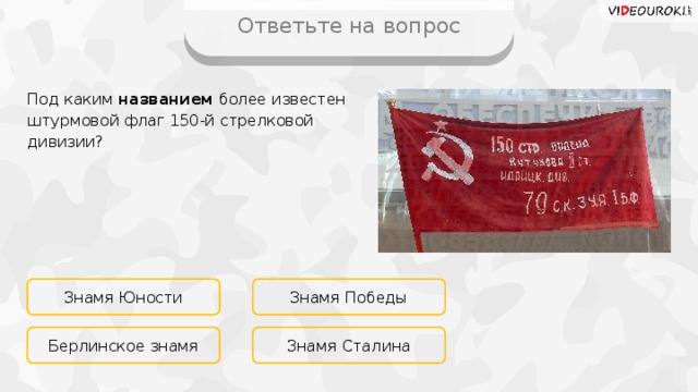 Ответьте на вопрос Под каким названием более известен штурмовой флаг 150-й стрелковой дивизии? Знамя Юности Знамя Победы Знамя Сталина Берлинское знамя 