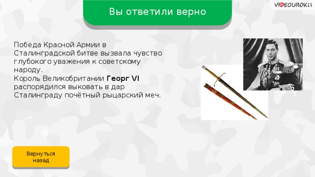 Вы ответили верно Победа Красной Армии в Сталинградской битве вызвала чувство глубокого уважения к советскому народу. Король Великобритании Георг VI распорядился выковать в дар Сталинграду почётный рыцарский меч. Вернуться назад 