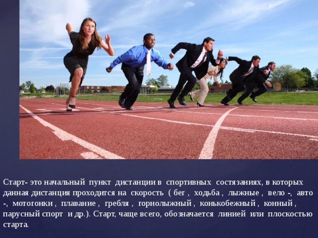      Старт- это начальный пункт дистанции в спортивных состязаниях, в которых данная дистанция проходится на скорость ( бег , ходьба , лыжные , вело -, авто -, мотогонки , плавание , гребля , горнолыжный , конькобежный , конный , парусный спорт и др.). Старт, чаще всего, обозначается линией или плоскостью старта.    