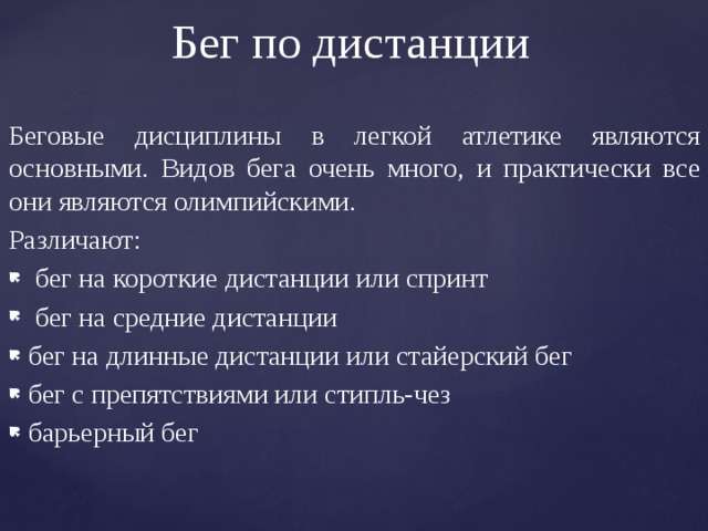 Бег по дистанции Беговые дисциплины в легкой атлетике являются основными. Видов бега очень много, и практически все они являются олимпийскими. Различают:  бег на короткие дистанции или спринт  бег на средние дистанции бег на длинные дистанции или стайерский бег бег с препятствиями или стипль-чез барьерный бег 