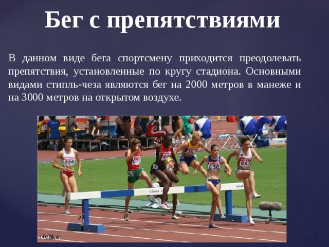 Бег с препятствиями В данном виде бега спортсмену приходится преодолевать препятствия, установленные по кругу стадиона. Основными видами стипль-чеза являются бег на 2000 метров в манеже и на 3000 метров на открытом воздухе. 