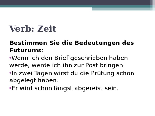 Verb: Zeit Bestimmen Sie die Bedeutungen des Futurums : Wenn ich den Brief geschrieben haben werde, werde ich ihn zur Post bringen. In zwei Tagen wirst du die Prüfung schon abgelegt haben. Er wird schon längst abgereist sein. 