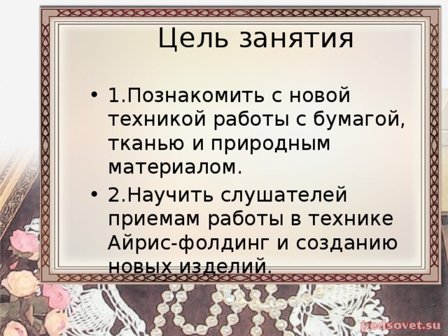 Цель занятия 1.Познакомить с новой техникой работы с бумагой, тканью и природным материалом. 2.Научить слушателей приемам работы в технике Айрис-фолдинг и созданию новых изделий. 