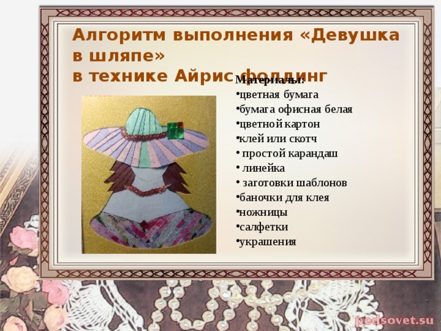 Алгоритм выполнения «Девушка в шляпе»  в технике Айрис фолдинг Материалы:  цветная бумага бумага офисная белая цветной картон клей или скотч  простой карандаш  линейка  заготовки шаблонов баночки для клея ножницы салфетки украшения 