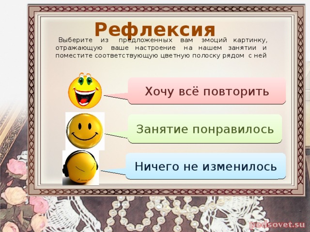 Рефлексия  Выберите из предложенных вам эмоций картинку, отражающую ваше настроение на нашем занятии и поместите соответствующую цветную полоску рядом с ней Хочу всё повторить Занятие понравилось Ничего не изменилось 
