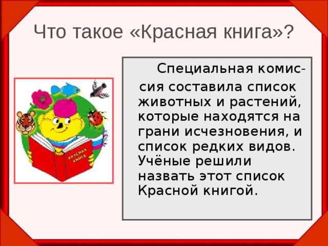 Что такое «Красная книга»?   Специальная комис-  сия составила список животных и растений, которые находятся на грани исчезновения, и список редких видов. Учёные решили назвать этот список Красной книгой. 
