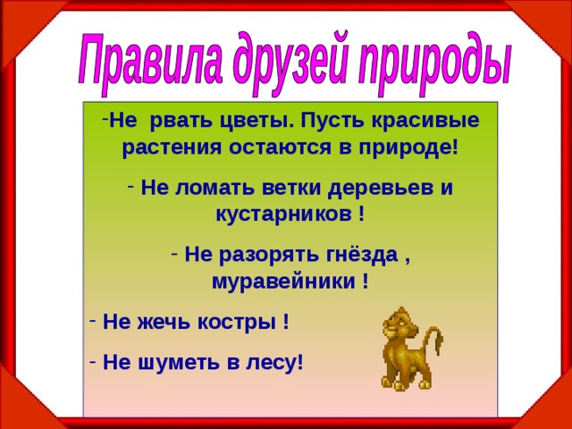 Не рвать цветы. Пусть красивые растения остаются в природе!  Не ломать ветки деревьев и кустарников !  Не разорять гнёзда , муравейники !  Не жечь костры !  Не шуметь в лесу!  