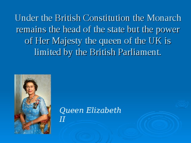 Under the British Constitution the Monarch remains the head of the state but the power of Her Majesty the queen of the UK is limited by the British Parliament.        Queen Elizabeth II 