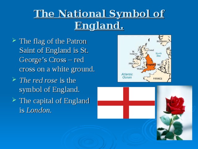 The National Symbol of England. The flag of the Patron Saint of England  is St. George’s Cross – red cross on a white ground. The red rose is the symbol of England. The capital of England is London. 