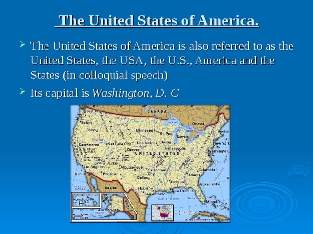  The United States of America. The United States of America is also referred to as the United States, the USA, the U.S., America and the States (in colloquial speech)  Its capital is Washington, D. C 