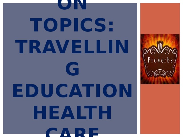 Proverbs on topics:  TRAVELLING  EDUCATION  HEALTH CARE 