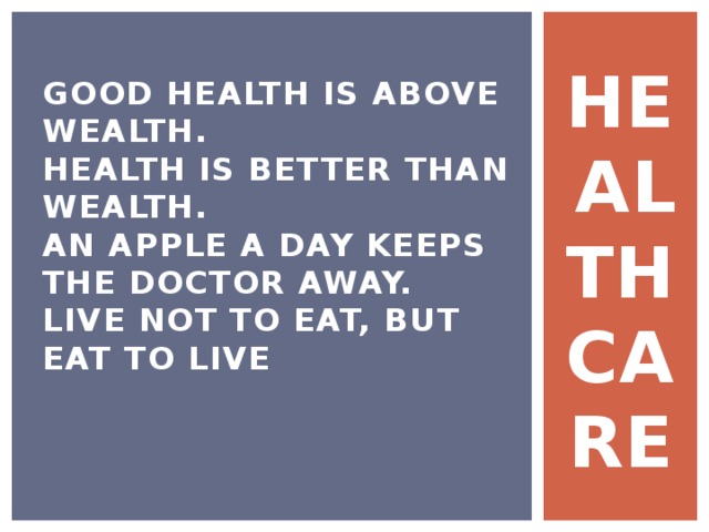 GOOD HEALTH IS ABOVE WEALTH.  HEALTH IS BETTER THAN WEALTH.  AN APPLE A DAY KEEPS THE DOCTOR AWAY.  LIVE NOT TO EAT, BUT EAT TO LIVE HEALTH CARE 