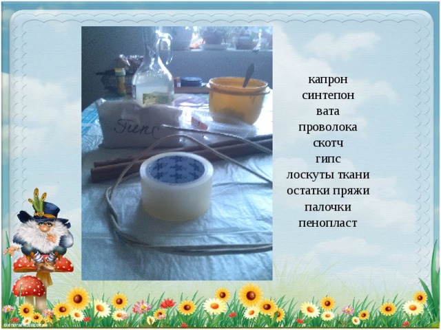    капрон  синтепон  вата  проволока  скотч  гипс  лоскуты ткани  остатки пряжи  палочки  пенопласт     