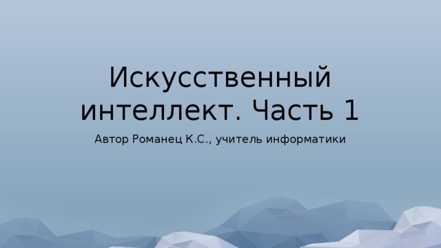 Искусственный интеллект. Часть 1 Автор Романец К.С., учитель информатики 