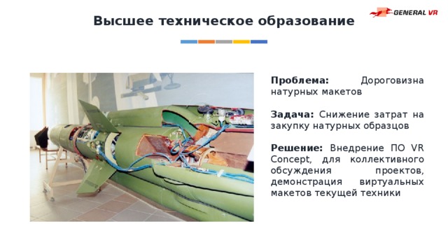 Высшее техническое образование Проблема: Дороговизна натурных макетов Задача: Снижение затрат на закупку натурных образцов Решение: Внедрение ПО VR Concept, для коллективного обсуждения проектов, демонстрация виртуальных макетов текущей техники 