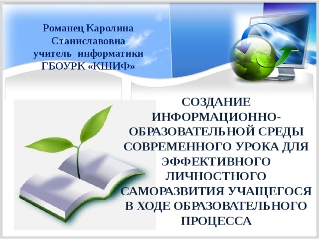 Романец Каролина Станиславовна учитель информатики ГБОУРК «КШИФ» СОЗДАНИЕ ИНФОРМАЦИОННО-ОБРАЗОВАТЕЛЬНОЙ СРЕДЫ СОВРЕМЕННОГО УРОКА ДЛЯ ЭФФЕКТИВНОГО ЛИЧНОСТНОГО САМОРАЗВИТИЯ УЧАЩЕГОСЯ В ХОДЕ ОБРАЗОВАТЕЛЬНОГО ПРОЦЕССА 