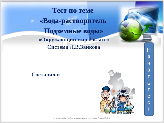 Тест по теме «Вода-растворитель Подземные воды» «Окружающий мир 2 класс» Система Л.В.Занкова   Начать тест Составила: Использован шаблон создания тестов в PowerPoint 