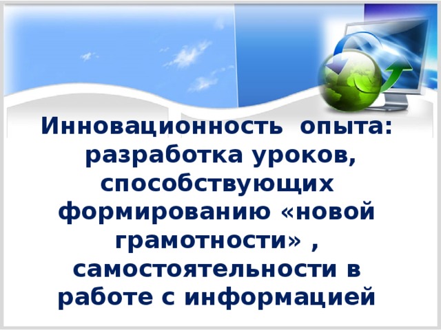 Инновационность опыта:  разработка уроков, способствующих формированию «новой грамотности» , самостоятельности в работе с информацией 
