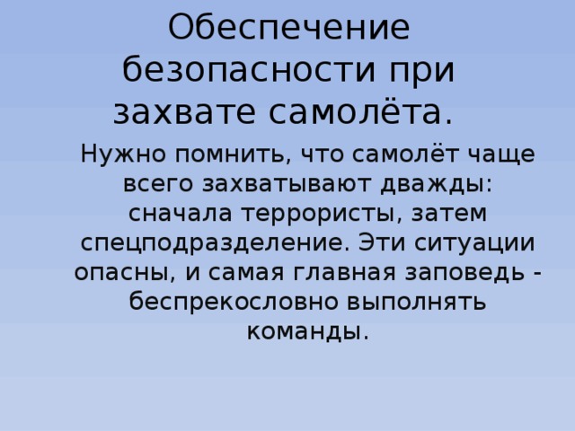Обеспечение безопасности при захвате самолёта. Нужно помнить, что самолёт чаще всего захватывают дважды: сначала террористы, затем спецподразделение. Эти ситуации опасны, и самая главная заповедь - беспрекословно выполнять команды. 