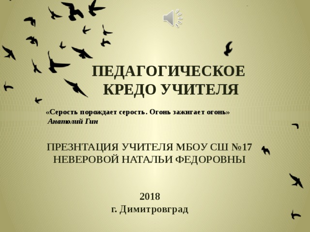 ПЕДАГОГИЧЕСКОЕ КРЕДО УЧИТЕЛЯ «Серость порождает серость. Огонь зажигает огонь» Анатолий Гин ПРЕЗНТАЦИЯ УЧИТЕЛЯ МБОУ СШ №17 НЕВЕРОВОЙ НАТАЛЬИ ФЕДОРОВНЫ   2018 г. Димитровград  