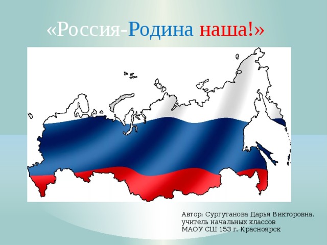 «Россия- Родина  наша!» Автор: Сургутанова Дарья Викторовна, учитель начальных классов МАОУ СШ 153 г. Красноярск 