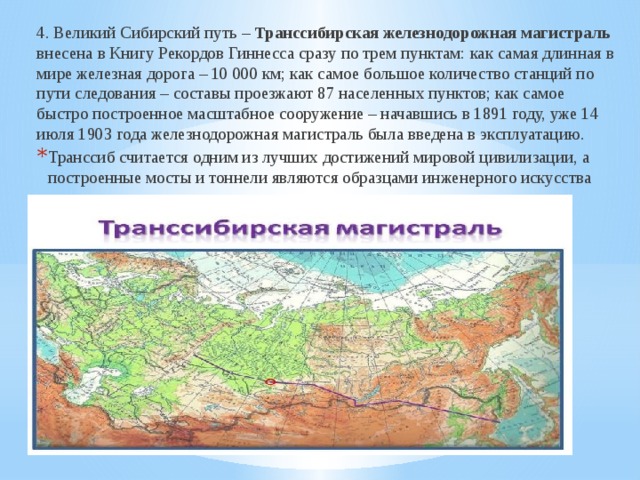 4. Великий Сибирский путь – Транссибирская железнодорожная магистраль внесена в Книгу Рекордов Гиннесса сразу по трем пунктам: как самая длинная в мире железная дорога – 10 000 км; как самое большое количество станций по пути следования – составы проезжают 87 населенных пунктов; как самое быстро построенное масштабное сооружение – начавшись в 1891 году, уже 14 июля 1903 года железнодорожная магистраль была введена в эксплуатацию. Транссиб считается одним из лучших достижений мировой цивилизации, а построенные мосты и тоннели являются образцами инженерного искусства даже сегодня. 