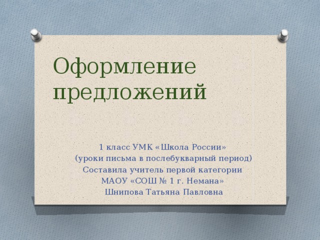Оформление предложений 1 класс УМК «Школа России» (уроки письма в послебукварный период) Составила учитель первой категории МАОУ «СОШ № 1 г. Немана» Шнипова Татьяна Павловна 
