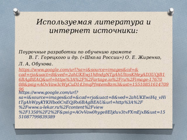 Используемая литература и интернет источники:   Поурочные разработки по обучению грамоте В. Г. Горецкого и др. («Школа России») О. Е. Жиренко, Л. А, Обухова. https://www.google.com/url?sa=i&source=images&cd=& cad=rja&uact=8&ved=2ahUKEwj1h8ndgNTgAhUltosKHeyAD3UQjB16BAgBEAQ&url=https%3A%2F%2Fartage.io%2Fru%2Fimage-1767008&psig=AOvVaw3cWyCuD143mqPfmtemBzm3&ust=1551085161470996 https://www.google.com/url?sa=i&source=images&cd=&cad=rja&uact=8&ved=2ahUKEwiHq_vHitTgAhWpyKYKHbo0CnEQjRx6BAgBEAU&url=http%3A%2F%2Fwww.u-lekar.ru%2Fcontent%2Fview%2F1358%2F2%2F&psig=AOvVaw0hyge8EIjduv3tvFXmEjxB&ust=1551087799839389   
