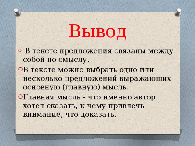Вывод  В тексте предложения связаны между собой по смыслу. В тексте можно выбрать одно или несколько предложений выражающих основную (главную) мысль. Главная мысль - что именно автор хотел сказать, к чему привлечь внимание, что доказать.  