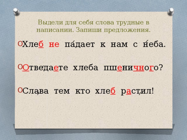 Выдели для себя слова трудные в написании. Запиши предложения. Хле б  не падает к нам с неба. О тведа е те хлеба пш е ни чн о г о? Слава тем кто хле б р а стил! 